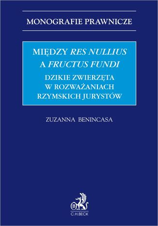 Między res nullius a fructus fundi. Dzikie zwierzęta w rozważaniach rzymskich jurystów Zuzanna Benincasa - okladka książki