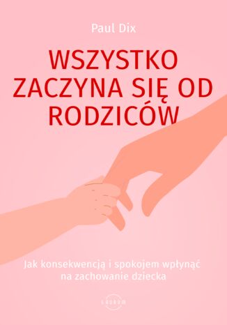 Wszystko zaczyna się od rodziców. Jak konsekwencją i spokojem wpłynąć na zachowanie dziecka Paul Dix - okladka książki