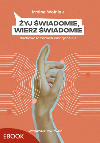 Żyj świadomie, wierz świadomie. Duchowość zdrowa emocjonalnie Irmina Wolniak - okladka książki