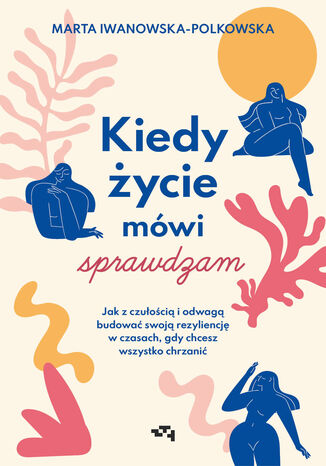 Kiedy życie mówi sprawdzam. Jak z czułością i odwagą budować swoją rezyliencję w czasach, gdy chcesz wszystko chrzanić Marta Iwanowska-Polkowska - okladka książki