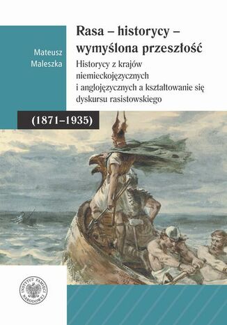 Rasa  Historycy  Wymyślona Przeszłość. Historycy z krajów niemieckojęzycznych i anglojęzycznych a kształtowanie się dyskursu rasistowskiego (18711935) Mateusz Maleszka - okladka książki