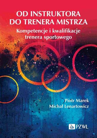 Od instruktora do trenera mistrza. Kompetencje i kwalifikacje trenera sportowego Michał Lenartowicz, Piotr Marek - okladka książki