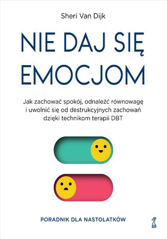 Nie daj się emocjom. Jak zachować spokój, odnaleźć równowagę i uwolnić się od destrukcyjnych zachowań dzięki technikom terapii DBT Sheri Van Dijk - okladka książki