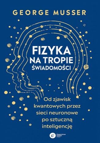 Fizyka na tropie świadomości. Od zjawisk kwantowych przez sieci neuronowe po sztuczną inteligencję George Musser - okladka książki