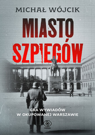 Miasto szpiegów. Gra wywiadów w okupowanej Warszawie Michał Wójcik - okladka książki