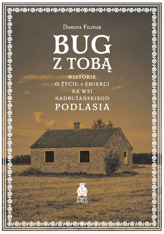 Bug z Tobą. Historie o życiu i śmierci na wsi nadbużańskiego Podlasia Dorota Filipiak - okladka książki