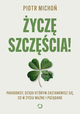 Życzę szczęścia! Paradoksy, dzięki którym zastanowisz się, co w życiu ważne i pożądane Piotr Michoń - okladka książki