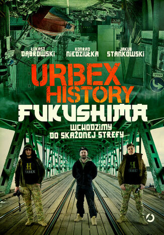 Urbex History. Fukushima. Wchodzimy do skażonej strefy Łukasz Dąbrowski, Konrad Niedziułka, Jakub Stankowski - okladka książki