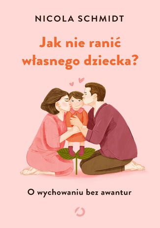 Jak nie ranić własnego dziecka? O wychowaniu bez awantur Schmidt Nicola - okladka książki