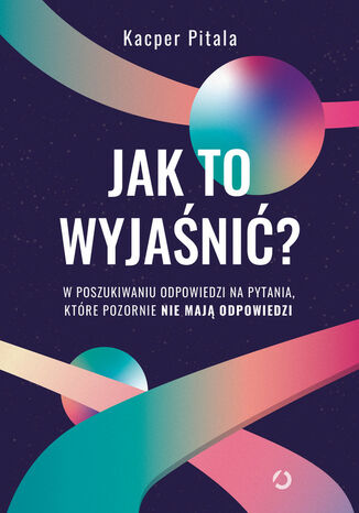 Jak to wyjaśnić? W poszukiwaniu odpowiedzi na pytania, które pozornie nie mają odpowiedzi Pitala Kacper - okladka książki