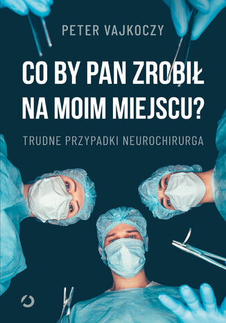 Co by pan zrobił na moim miejscu? Trudne przypadki neurochirurga Peter Vajkoczy - okladka książki