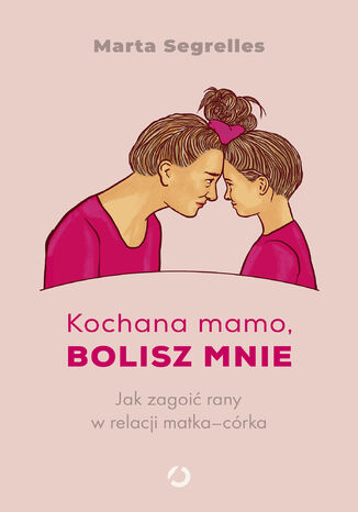 Kochana mamo, bolisz mnie. Jak zagoić rany w relacji matkacórka Marta Segrelles - okladka książki