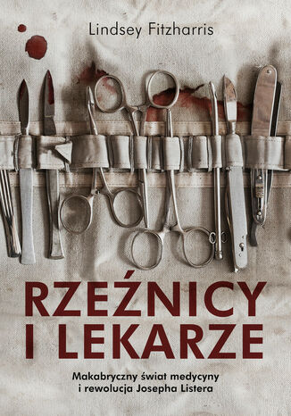 Rzeźnicy i lekarze. Makabryczny świat medycyny i rewolucja Josepha Listera Fitzharris Lindsey - okladka książki