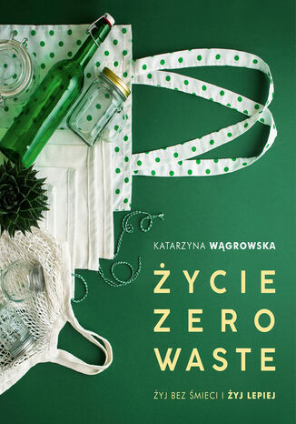 Życie Zero Waste. Żyj bez śmieci i żyj lepiej Katarzyna Wągrowska - okladka książki