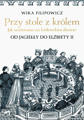 Przy stole z królem. Jak ucztowano na królewskim dworze Wika Filipowicz - okladka książki