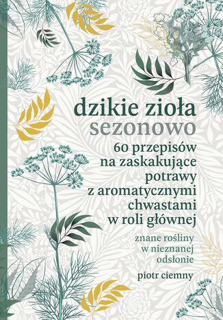 Dzikie zioła sezonowo. 60 przepisów na zaskakujące potrawy z aromatycznymi chwastami w roli głównej Piotr Ciemny - okladka książki