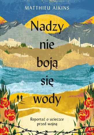 Nadzy nie boją się wody. Reportaż o ucieczce przed wojną Matthieu Aikins - okladka książki