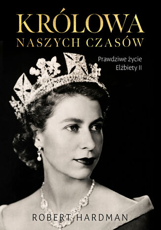 Królowa naszych czasów. Prawdziwe życie Elżbiety II Robert Hardman - okladka książki