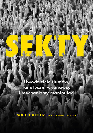 Sekty. Uwodziciele tłumów, fanatyczni wyznawcy i mechanizmy manipulacji Max Cutler, Kevin Conley - okladka książki