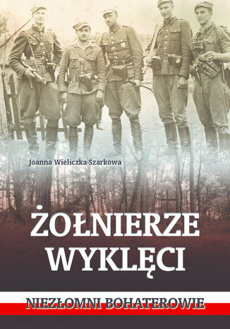 Żołnierze wyklęci. Niezłomni bohaterowie Joanna Wieliczka-Szarkowa - okladka książki