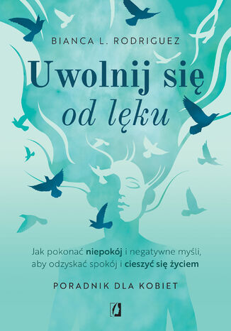 Uwolnij się od lęku. Jak pokonać niepokój i negatywne myśli, aby odzyskać spokój i cieszyć się życiem Bianca L. Rodriguez - okladka książki