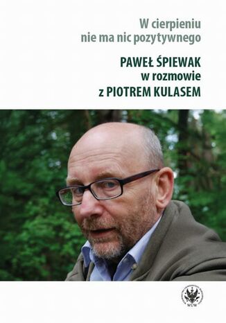 W cierpieniu nie ma nic pozytywnego Paweł Śpiewak, Piotr Kulas - okladka książki