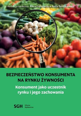 BEZPIECZEŃSTWO KONSUMENTA NA RYNKU ŻYWNOŚCI. Konsument jako uczestnik na rynku i jego zachowania Redakcja Naukowa Anna Dąbrowska  Anita Szuszkiewicz - okladka książki