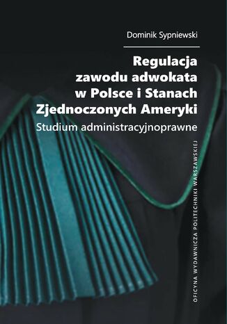 Regulacja zawodu adwokata w Polsce i Stanach Zjednoczonych Ameryki. Studium administracyjnoprawne Dominik Sypniewski - okladka książki