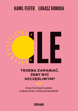Ile trzeba zarabiać, żeby być szczęśliwym? Oraz 12 innych pytań o ekonomię i naszą przyszłość Kamil Fejfer, Łukasz Komuda - okladka książki