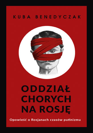 Oddział chorych na Rosję. Opowieść o Rosjanach czasów putinizmu Jakub Benedyczak - okladka książki