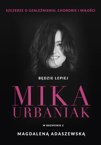 Będzie lepiej. Mika Urbaniak szczerze o uzależnieniu, chorobie i miłości Mika Urbaniak, Magdalena Adaszewska - okladka książki