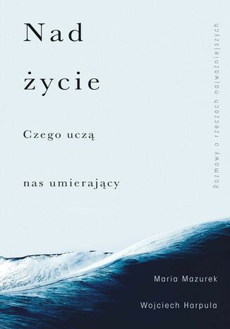 Nad życie. Czego uczą nas umierający Maria Mazurek, Wojciech Harpula - okladka książki