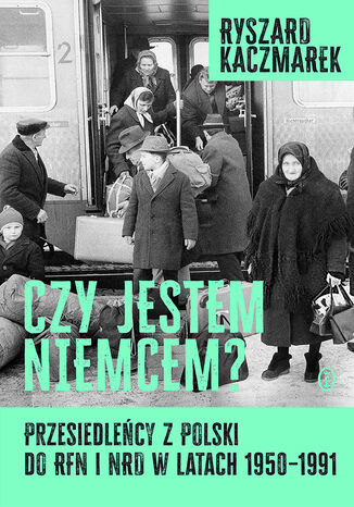 Czy jestem Niemcem? Przesiedleńcy z Polski do RFN i NRD w latach 19501991 Ryszard Kaczmarek - okladka książki