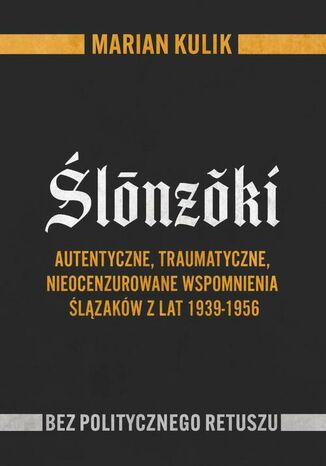 Ślonzoki. Autentyczne, traumatyczne, nieocenzurowane wspomnienia Ślązaków z lat 1939-1956 Marian Kulik - okladka książki