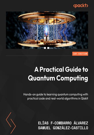 A Practical Guide to Quantum Computing. Hands-on guide to learning quantum computing with practical code and real-world algorithms in Qiskit Elías F-Combarro Álvarez, Samuel González-Castillo - okladka książki
