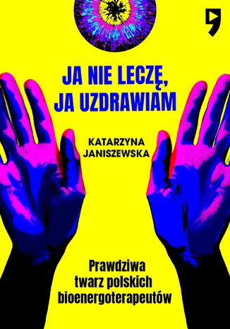 Ja nie leczę, ja uzdrawiam. Prawdziwa twarz polskich bioenergoterapeutów Katarzyna Janiszewska - okladka książki
