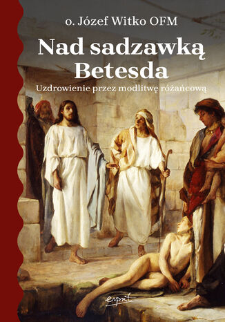 Nad sadzawką Betesda. Uzdrowienie przez modlitwę różańcową o. Józef Witko OFM - okladka książki