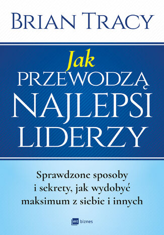 Jak przewodzą najlepsi liderzy. Sprawdzone sposoby i sekrety, jak wydobyć maksimum z siebie i innych Brian Tracy - okladka książki