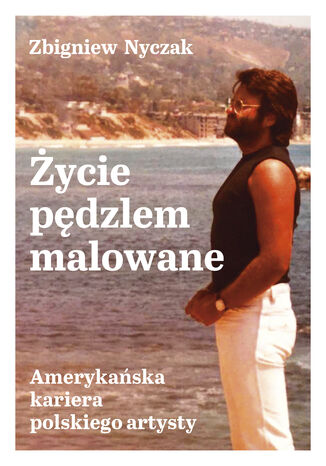 Życie pędzlem malowane. Amerykańska kariera polskiego artysty Zbigniew Nyczak - okladka książki