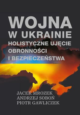 Wojna w Ukrainie - holistyczne ujęcie obronności i bezpieczeństwa Jacek Mrozek, Andrzej Soboń, Piotr Gawliczek - okladka książki