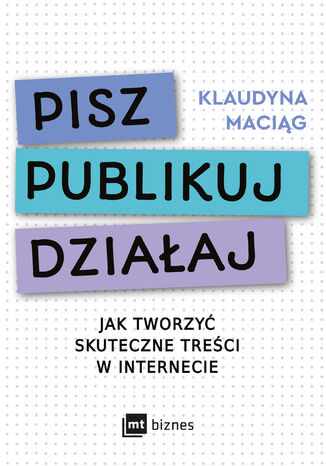 Pisz. Publikuj. Działaj. Jak tworzyć skuteczne treści w internecie Klaudyna Maciąg - okladka książki