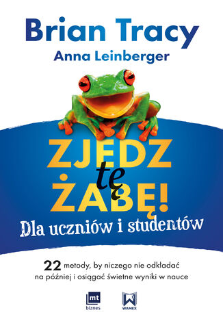 Zjedz tę żabę! Dla uczniów i studentów. 22 metody, by niczego nie odkładać na później i osiągać świetne wyniki w nauce Brian Tracy, Anna Leinberger - okladka książki