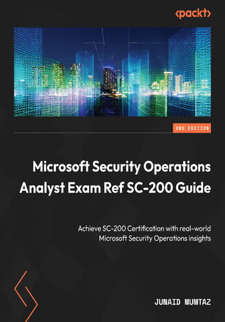 Microsoft Security Operations Analyst Exam Ref SC-200 Guide. Achieve SC-200 Certification with real-world Microsoft Security Operations insights - Second Edition Junaid Mumtaz - okladka książki