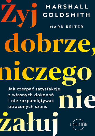 Żyj dobrze, niczego nie żałuj. Jak czerpać satysfakcję z własnych dokonań i nie rozpamiętywać utraconych szans Marshall Goldsmith, Mark Reiter - okladka książki
