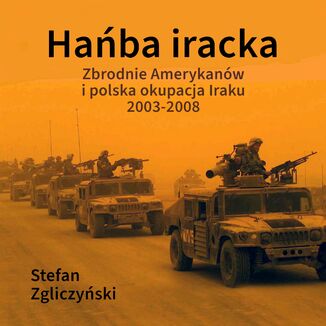 Hańba iracka. Zbrodnie Amerykanów i polska okupacja Iraku 2003-2008 Stefan Zgliczyński - okladka książki