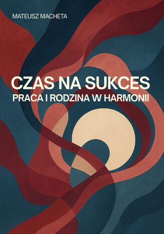 Czas na sukces - praca i rodzina w harmonii Mateusz Macheta - okladka książki