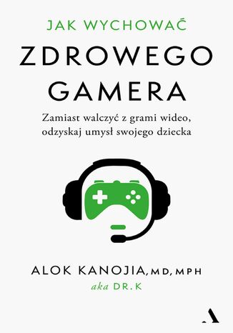 Jak wychować zdrowego gamera. Zamiast walczyć z grami wideo, odzyskaj umysł swojego dziecka Alok Kanojia - okladka książki