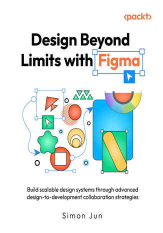 Design Beyond Limits with Figma. Build scalable design systems through advanced design-to-development collaboration strategies Simon Jun - okladka książki
