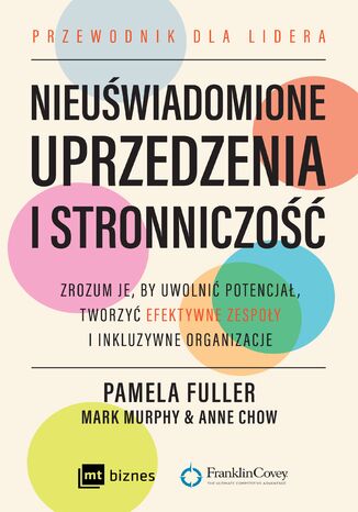Nieuświadomione uprzedzenia i stronniczość. Zrozum je, by uwolnić potencjał, tworzyć efektywne zespoły i inkluzywne organizacje Pamela Fuller, Mark Murphy, Anne Chow - okladka książki