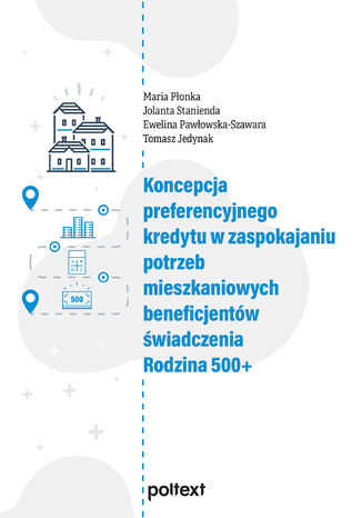 Koncepcja preferencyjnego kredytu w zaspokajaniu potrzeb mieszkaniowych beneficjentów świadczenia Rodzina 500+ Maria Płonka, Jolanta Stanienda, Ewelina Pawłowska-Szawara, Tomasz Jedynak - okladka książki